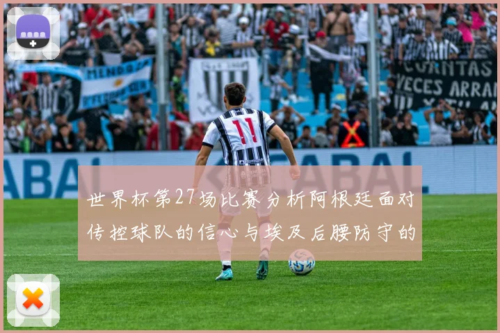 世界杯第27场比赛分析阿根廷面对传控球队的信心与埃及后腰防守的隐患