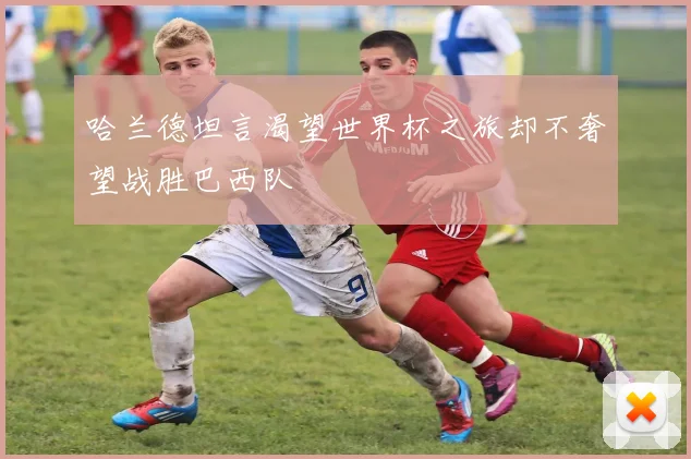 哈兰德坦言渴望世界杯之旅却不奢望战胜巴西队