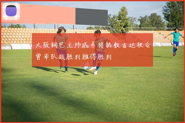 大阪钢巴主帅威辛将执教吉达联合曾率队战胜利雅得胜利