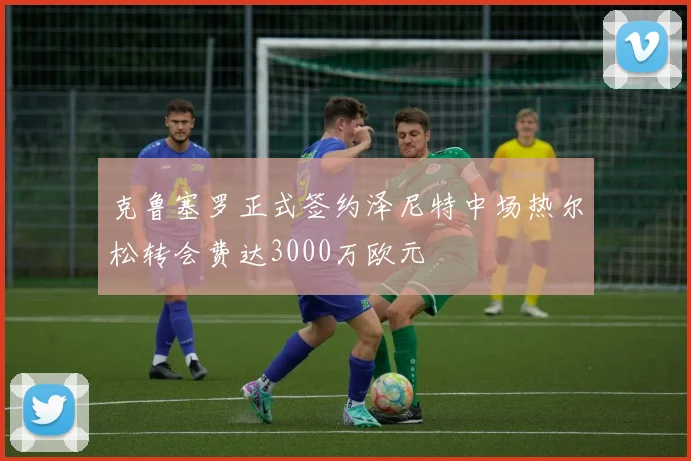 克鲁塞罗正式签约泽尼特中场热尔松转会费达3000万欧元