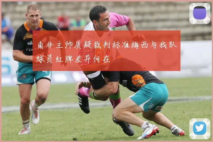 南非主帅质疑裁判标准梅西与我队球员红牌差异何在