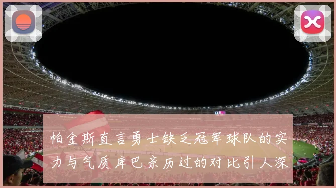 帕金斯直言勇士缺乏冠军球队的实力与气质库巴亲历过的对比引人深思