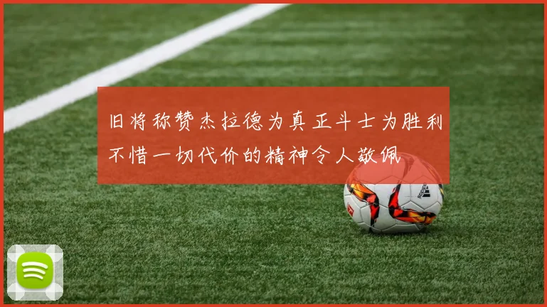 旧将称赞杰拉德为真正斗士为胜利不惜一切代价的精神令人敬佩
