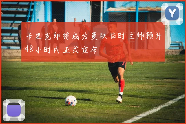 卡里克即将成为曼联临时主帅预计48小时内正式宣布