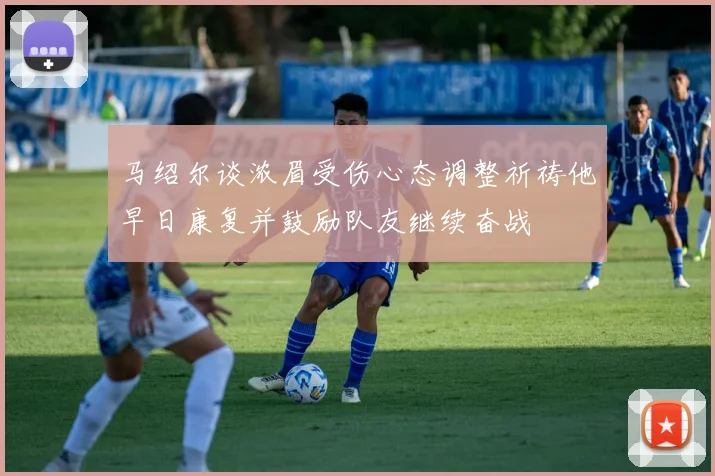 马绍尔谈浓眉受伤心态调整祈祷他早日康复并鼓励队友继续奋战