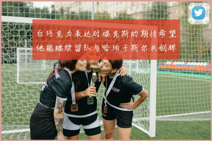 白巧克力表达对福克斯的期待希望他能继续留队与哈珀卡斯尔共创辉煌