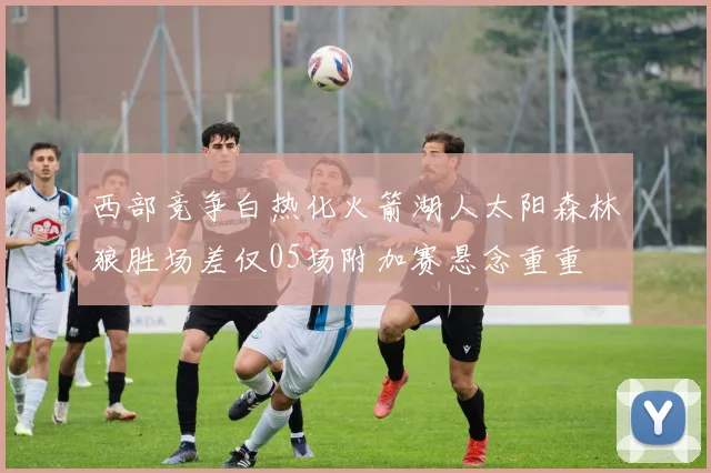 西部竞争白热化火箭湖人太阳森林狼胜场差仅05场附加赛悬念重重