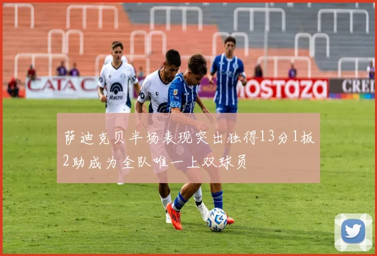萨迪克贝半场表现突出独得13分1板2助成为全队唯一上双球员