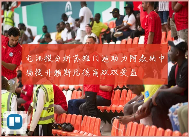 电讯报分析苏维门迪助力阿森纳中场提升赖斯厄德高双双受益