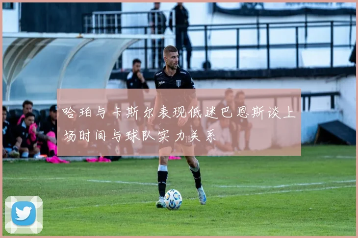 哈珀与卡斯尔表现低迷巴恩斯谈上场时间与球队实力关系