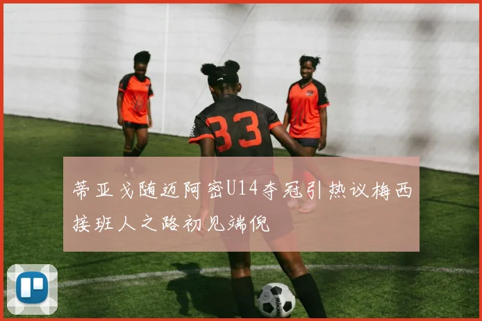 蒂亚戈随迈阿密U14夺冠引热议梅西接班人之路初见端倪