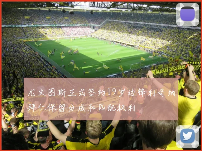 尤文图斯正式签约19岁边锋利奇纳拜仁保留分成和匹配权利