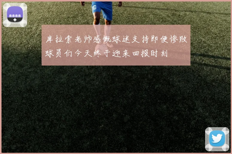 库拉索老帅感慨球迷支持即便惨败球员们今天终于迎来回报时刻