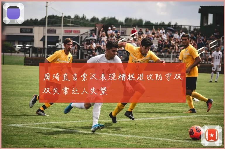 周琦直言索汉表现糟糕进攻防守双双失常让人失望