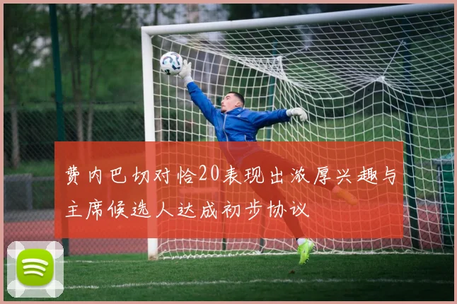费内巴切对恰20表现出浓厚兴趣与主席候选人达成初步协议
