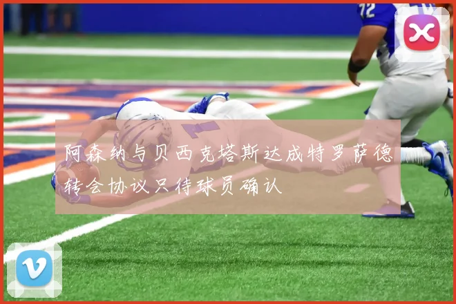 阿森纳与贝西克塔斯达成特罗萨德转会协议只待球员确认
