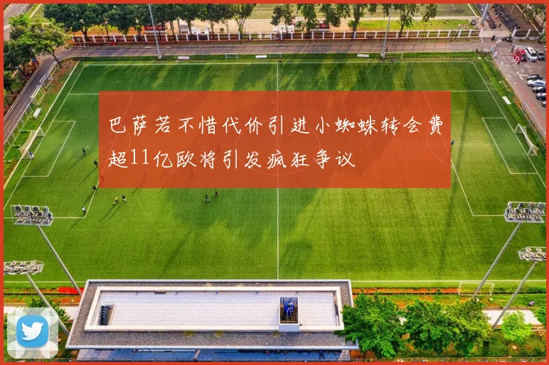 巴萨若不惜代价引进小蜘蛛转会费超11亿欧将引发疯狂争议
