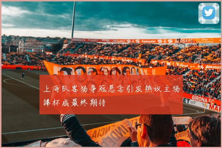 上海队客场争冠悬念引发热议主场捧杯成最终期待