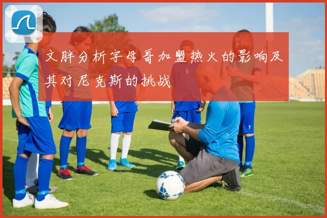 文胖分析字母哥加盟热火的影响及其对尼克斯的挑战