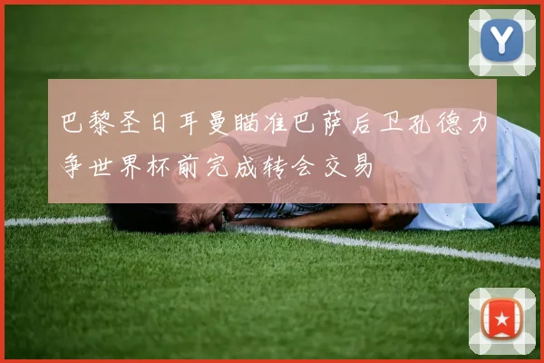 巴黎圣日耳曼瞄准巴萨后卫孔德力争世界杯前完成转会交易