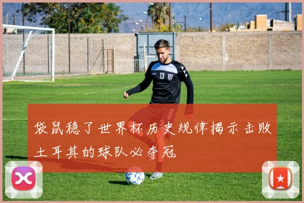 袋鼠稳了世界杯历史规律揭示击败土耳其的球队必夺冠