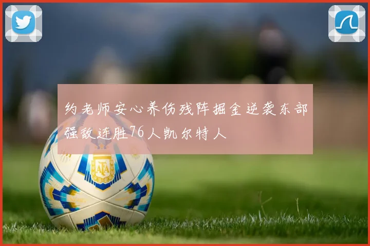 约老师安心养伤残阵掘金逆袭东部强敌连胜76人凯尔特人