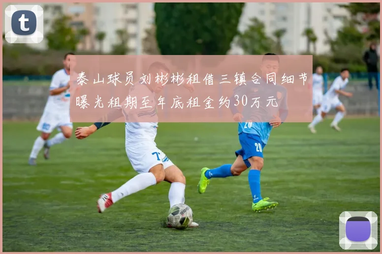 泰山球员刘彬彬租借三镇合同细节曝光租期至年底租金约30万元