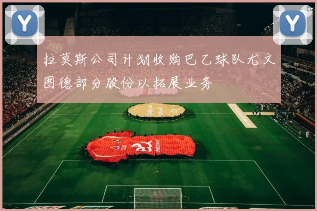 拉莫斯公司计划收购巴乙球队尤文图德部分股份以拓展业务