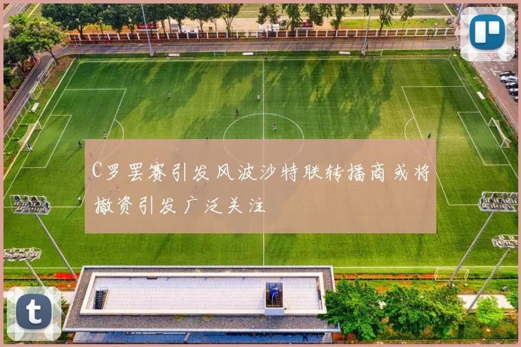 C罗罢赛引发风波沙特联转播商或将撤资引发广泛关注