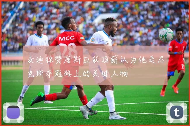麦迪称赞唐斯应获顶薪认为他是尼克斯夺冠路上的关键人物