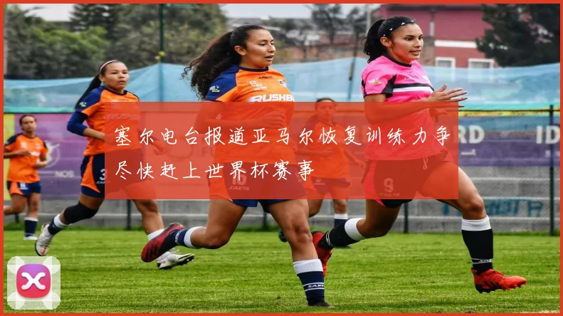 塞尔电台报道亚马尔恢复训练力争尽快赶上世界杯赛事