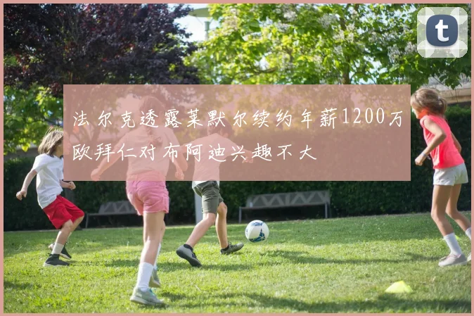 法尔克透露莱默尔续约年薪1200万欧拜仁对布阿迪兴趣不大