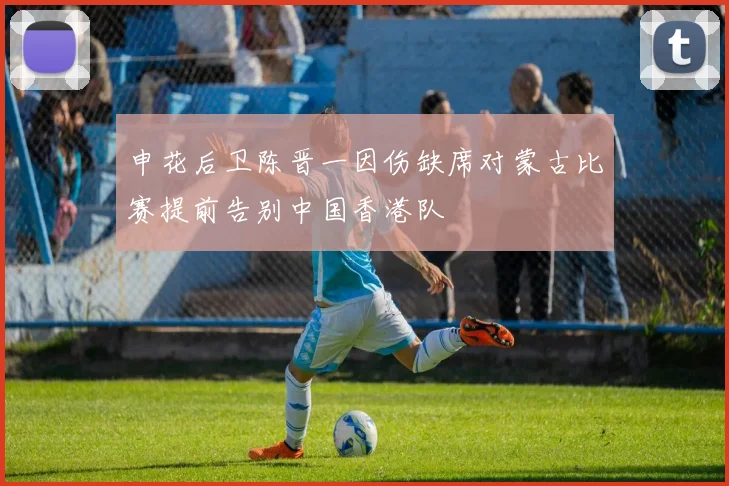 申花后卫陈晋一因伤缺席对蒙古比赛提前告别中国香港队
