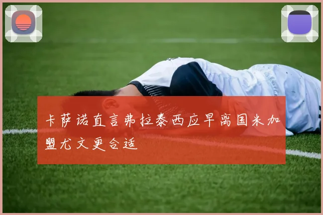 卡萨诺直言弗拉泰西应早离国米加盟尤文更合适