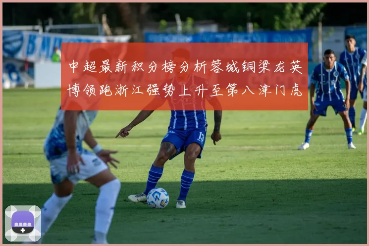 中超最新积分榜分析蓉城铜梁龙英博领跑浙江强势上升至第八津门虎仍然垫底