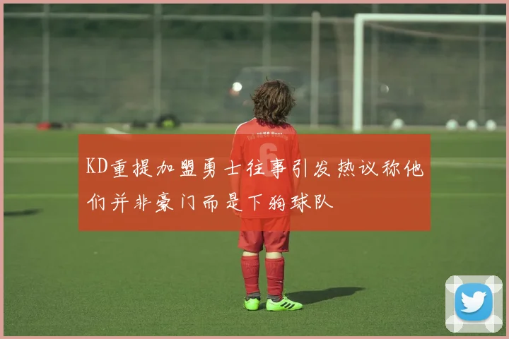 KD重提加盟勇士往事引发热议称他们并非豪门而是下狗球队