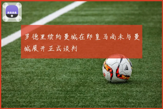 罗德里续约曼城在即皇马尚未与曼城展开正式谈判