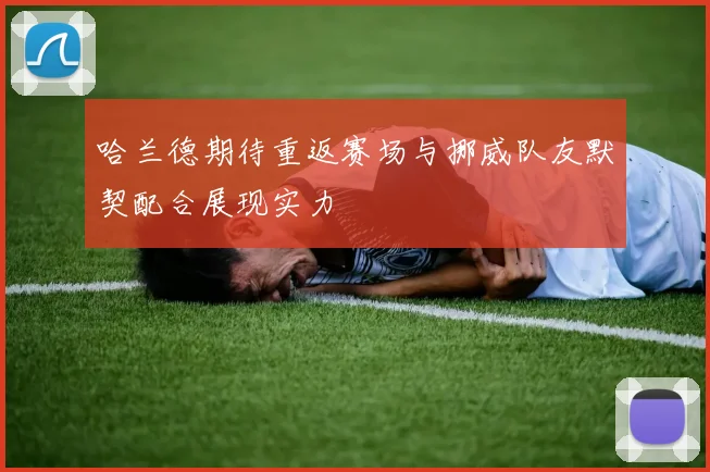 哈兰德期待重返赛场与挪威队友默契配合展现实力