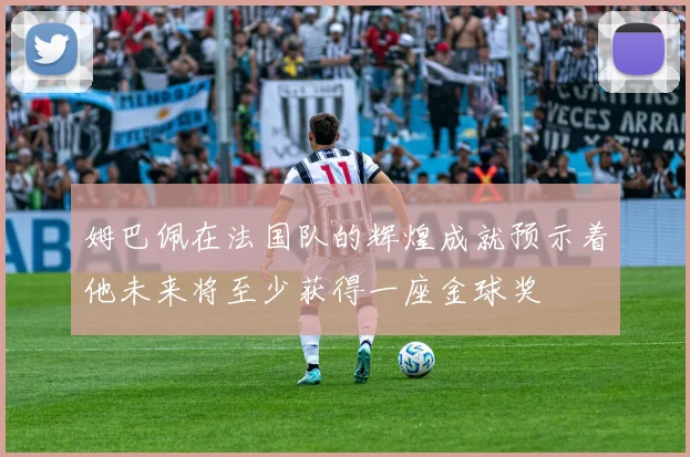 姆巴佩在法国队的辉煌成就预示着他未来将至少获得一座金球奖