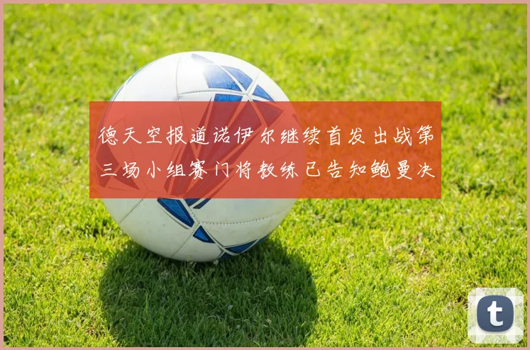 德天空报道诺伊尔继续首发出战第三场小组赛门将教练已告知鲍曼决定