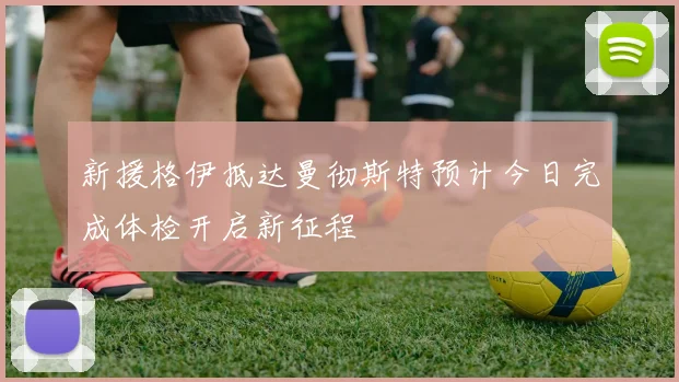 新援格伊抵达曼彻斯特预计今日完成体检开启新征程