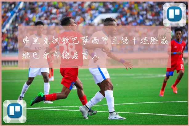 弗里克执教巴萨西甲主场十连胜成继巴尔韦德后首人